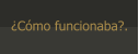 ¿Cómo funcionaba?.